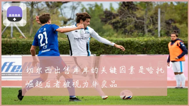 切尔西出售库库的关键因素是哈托崛起后者被视为非卖品