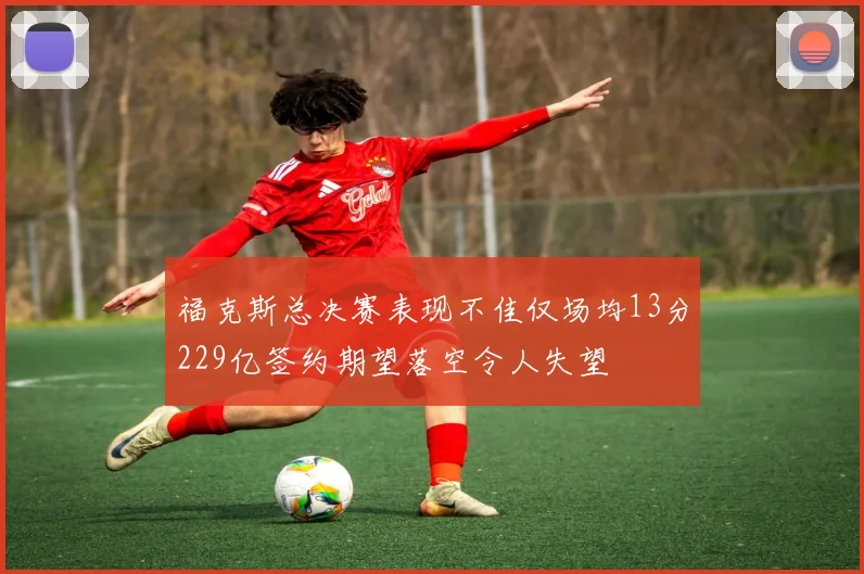 福克斯总决赛表现不佳仅场均13分229亿签约期望落空令人失望