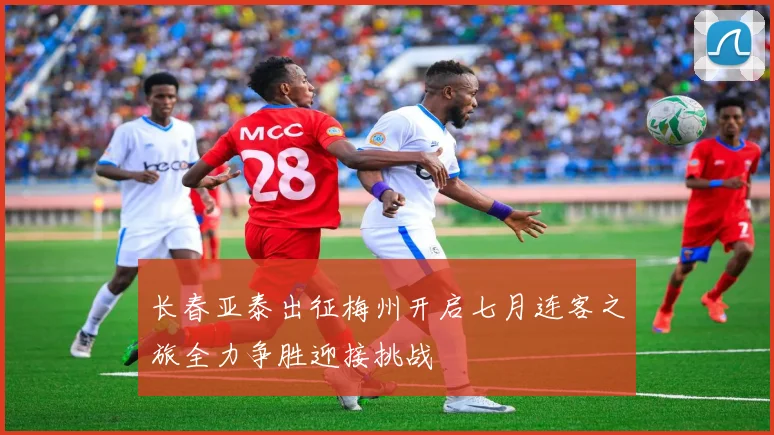 长春亚泰出征梅州开启七月连客之旅全力争胜迎接挑战