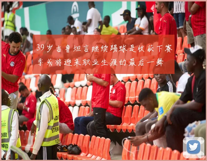 39岁吉鲁坦言继续踢球是收获下赛季或将迎来职业生涯的最后一舞