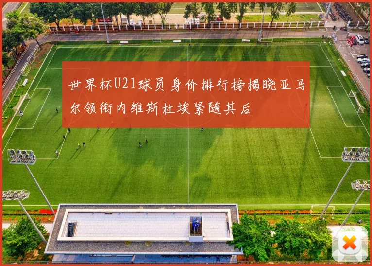 世界杯U21球员身价排行榜揭晓亚马尔领衔内维斯杜埃紧随其后