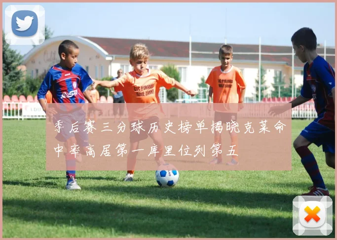 季后赛三分球历史榜单揭晓克莱命中率高居第一库里位列第五