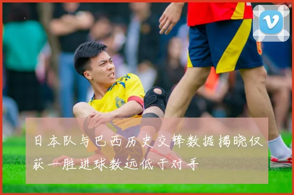日本队与巴西历史交锋数据揭晓仅获一胜进球数远低于对手