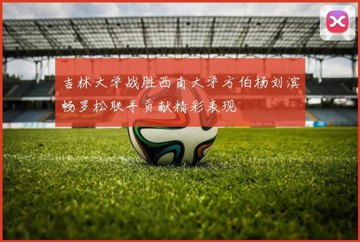 吉林大学战胜西南大学方伯杨刘滨畅罗松联手贡献精彩表现