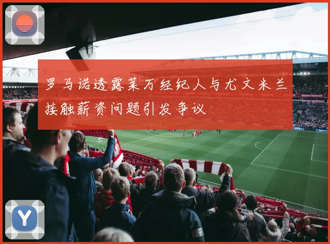 罗马诺透露莱万经纪人与尤文米兰接触薪资问题引发争议