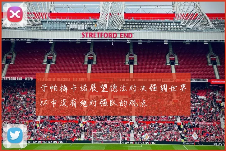 于帕梅卡诺展望德法对决强调世界杯中没有绝对强队的观点