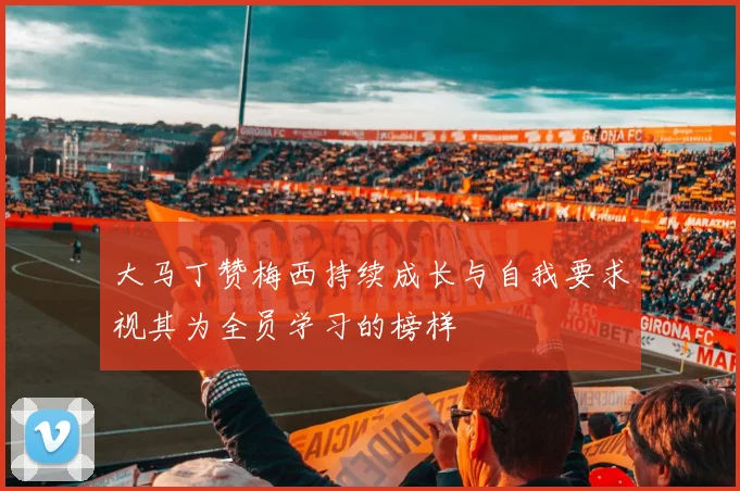 大马丁赞梅西持续成长与自我要求视其为全员学习的榜样