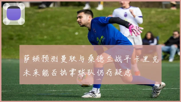 萨顿预测曼联与桑德兰战平卡里克未来能否执掌球队仍存疑虑