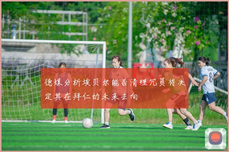 德媒分析埃贝尔能否清理冗员将决定其在拜仁的未来去向