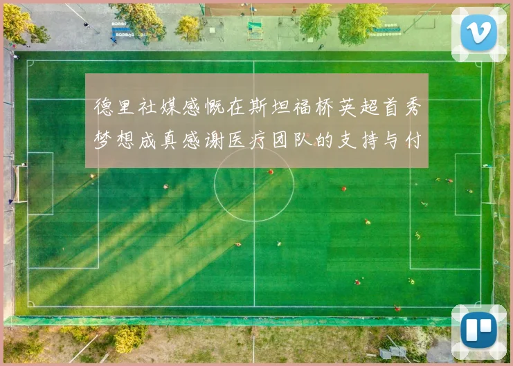 德里社媒感慨在斯坦福桥英超首秀梦想成真感谢医疗团队的支持与付出