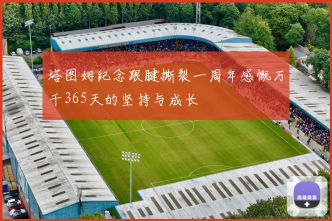 塔图姆纪念跟腱撕裂一周年感慨万千365天的坚持与成长