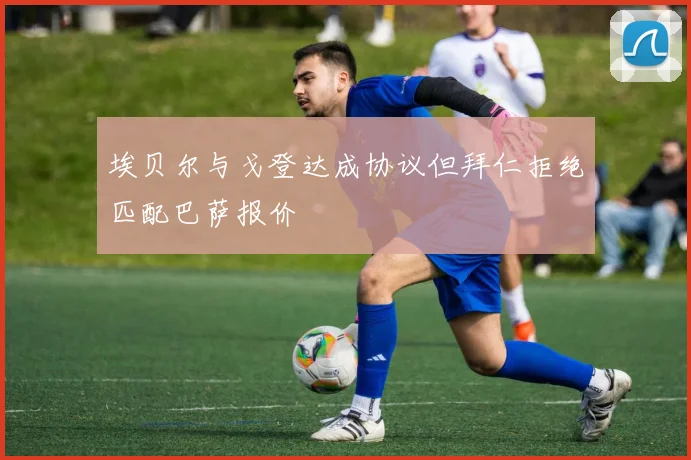 埃贝尔与戈登达成协议但拜仁拒绝匹配巴萨报价