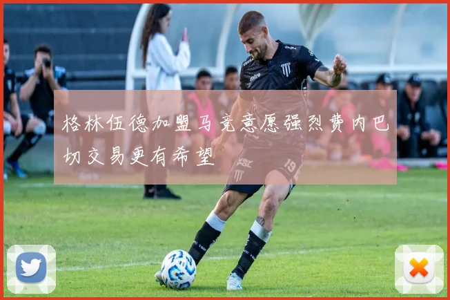 格林伍德加盟马竞意愿强烈费内巴切交易更有希望