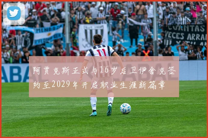 阿贾克斯正式与16岁后卫伊舍克签约至2029年开启职业生涯新篇章