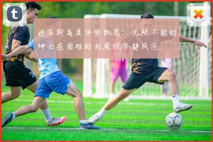 迪亚斯高度评价凯恩：无所不能的绅士在困难时刻展现冷静风范