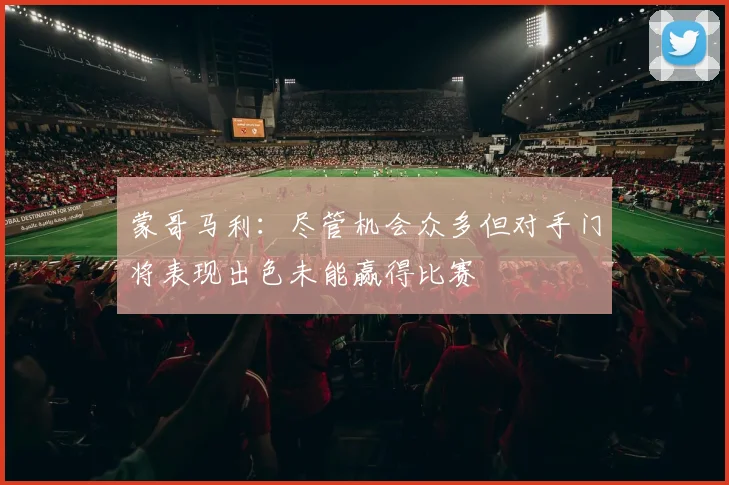蒙哥马利：尽管机会众多但对手门将表现出色未能赢得比赛