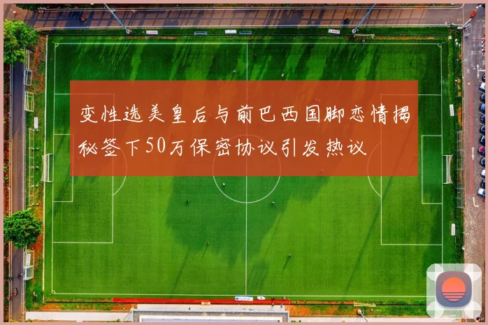 变性选美皇后与前巴西国脚恋情揭秘签下50万保密协议引发热议
