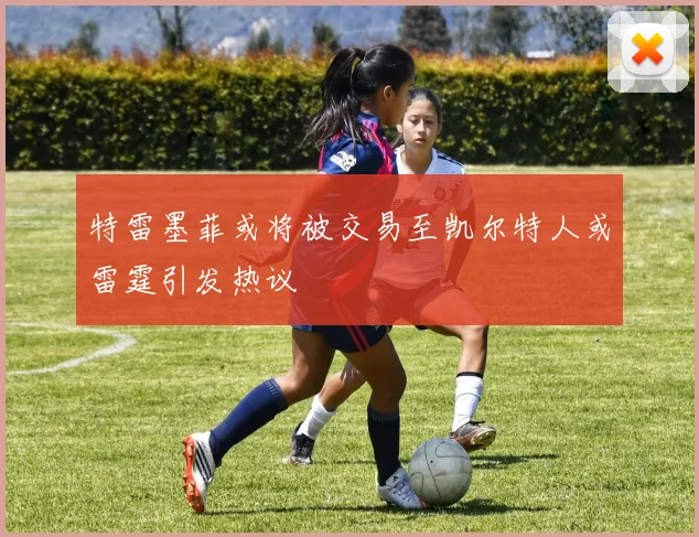 特雷墨菲或将被交易至凯尔特人或雷霆引发热议