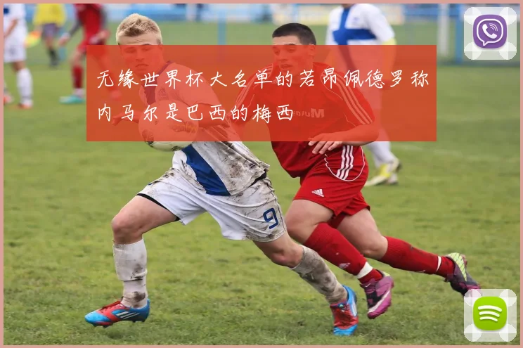 无缘世界杯大名单的若昂佩德罗称内马尔是巴西的梅西