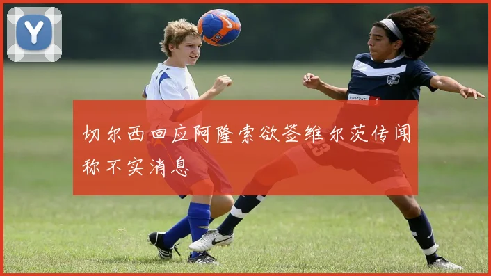 切尔西回应阿隆索欲签维尔茨传闻称不实消息