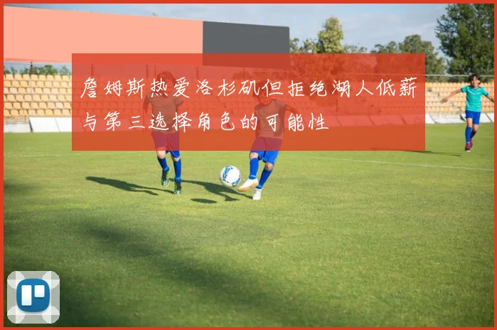 詹姆斯热爱洛杉矶但拒绝湖人低薪与第三选择角色的可能性