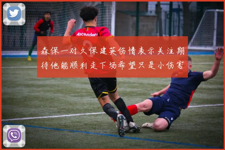 森保一对久保建英伤情表示关注期待他能顺利走下场希望只是小伤害
