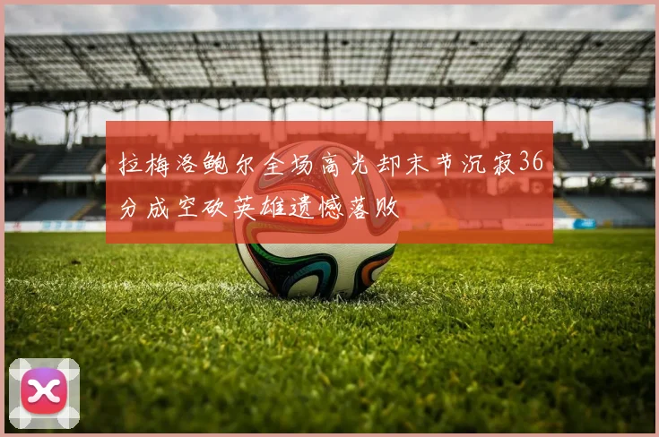 拉梅洛鲍尔全场高光却末节沉寂36分成空砍英雄遗憾落败