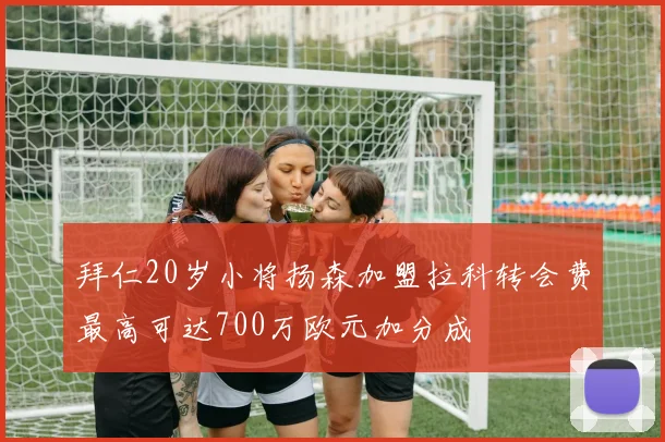 拜仁20岁小将扬森加盟拉科转会费最高可达700万欧元加分成