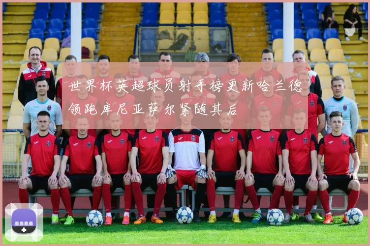 世界杯英超球员射手榜更新哈兰德领跑库尼亚萨尔紧随其后
