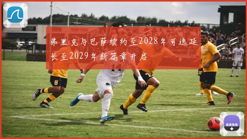 弗里克与巴萨续约至2028年可选延长至2029年新篇章开启